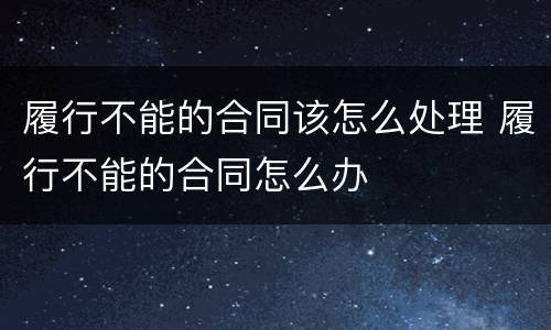 履行不能的合同该怎么处理 履行不能的合同怎么办