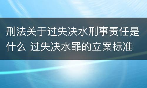 刑法关于过失决水刑事责任是什么 过失决水罪的立案标准