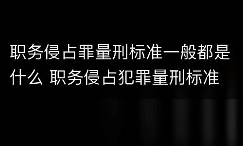 职务侵占罪量刑标准一般都是什么 职务侵占犯罪量刑标准