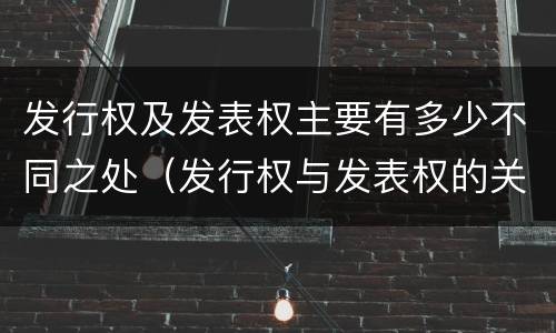 发行权及发表权主要有多少不同之处（发行权与发表权的关系）