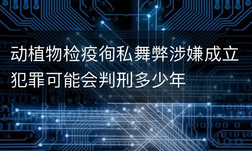 动植物检疫徇私舞弊涉嫌成立犯罪可能会判刑多少年