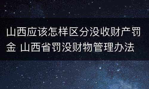 山西应该怎样区分没收财产罚金 山西省罚没财物管理办法