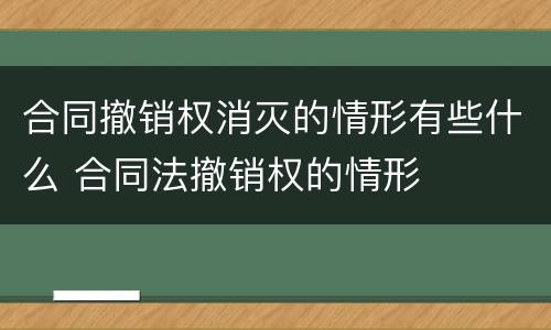 合同撤销权消灭的情形有些什么 合同法撤销权的情形