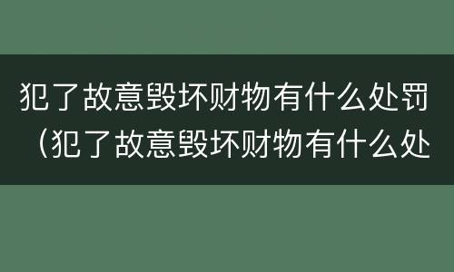 犯了故意毁坏财物有什么处罚（犯了故意毁坏财物有什么处罚吗）
