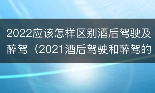 2022应该怎样区别酒后驾驶及醉驾（2021酒后驾驶和醉驾的区别）