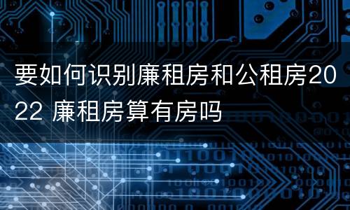 要如何识别廉租房和公租房2022 廉租房算有房吗
