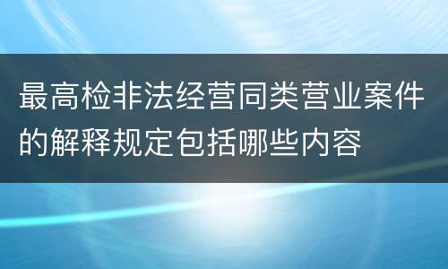 最高检非法经营同类营业案件的解释规定包括哪些内容