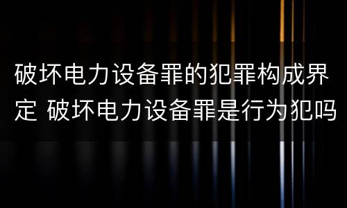 破坏电力设备罪的犯罪构成界定 破坏电力设备罪是行为犯吗