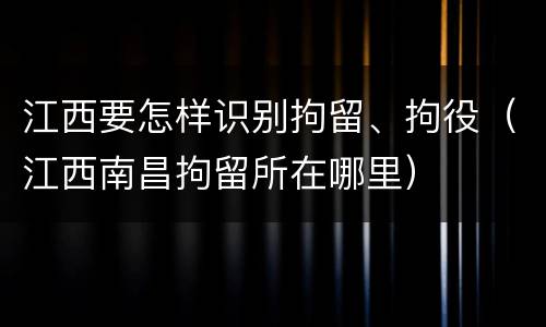 江西要怎样识别拘留、拘役（江西南昌拘留所在哪里）