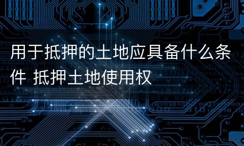 用于抵押的土地应具备什么条件 抵押土地使用权