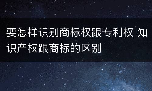 要怎样识别商标权跟专利权 知识产权跟商标的区别