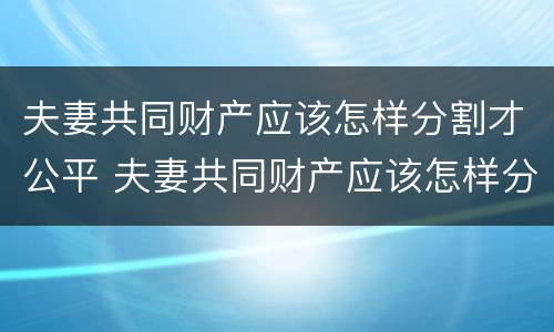 夫妻共同财产应该怎样分割才公平 夫妻共同财产应该怎样分割才公平呢