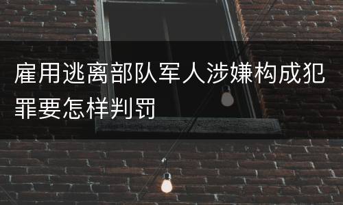 雇用逃离部队军人涉嫌构成犯罪要怎样判罚