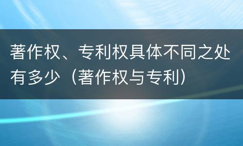 著作权、专利权具体不同之处有多少（著作权与专利）