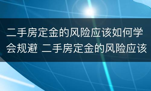 二手房定金的风险应该如何学会规避 二手房定金的风险应该如何学会规避呢