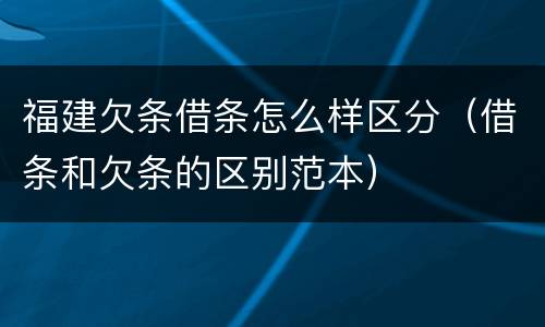 福建欠条借条怎么样区分（借条和欠条的区别范本）