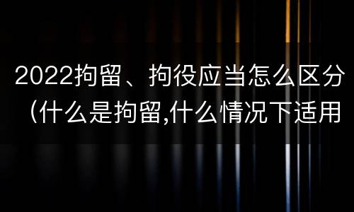 2022拘留、拘役应当怎么区分（什么是拘留,什么情况下适用拘留）
