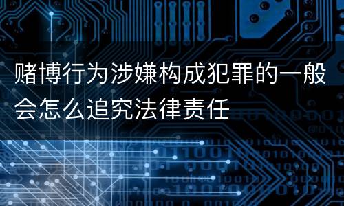 赌博行为涉嫌构成犯罪的一般会怎么追究法律责任