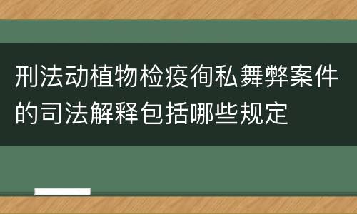 刑法动植物检疫徇私舞弊案件的司法解释包括哪些规定