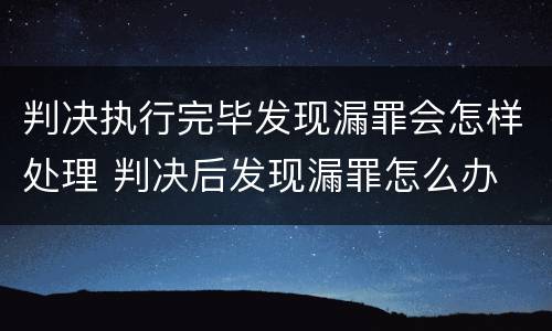 判决执行完毕发现漏罪会怎样处理 判决后发现漏罪怎么办