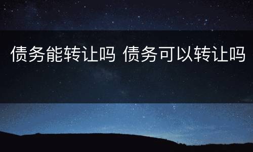 债务能转让吗 债务可以转让吗
