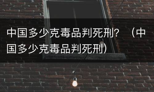 中国多少克毒品判死刑？（中国多少克毒品判死刑）