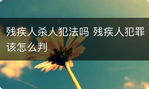 残疾人杀人犯法吗 残疾人犯罪该怎么判