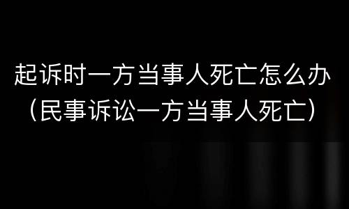 起诉时一方当事人死亡怎么办（民事诉讼一方当事人死亡）