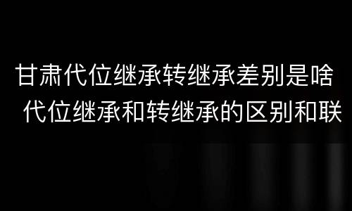 甘肃代位继承转继承差别是啥 代位继承和转继承的区别和联系