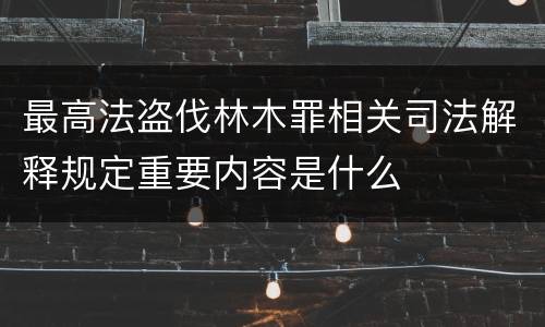 最高法盗伐林木罪相关司法解释规定重要内容是什么