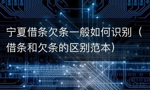 宁夏借条欠条一般如何识别（借条和欠条的区别范本）
