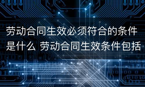 劳动合同生效必须符合的条件是什么 劳动合同生效条件包括