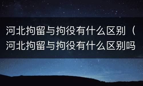 河北拘留与拘役有什么区别（河北拘留与拘役有什么区别吗）