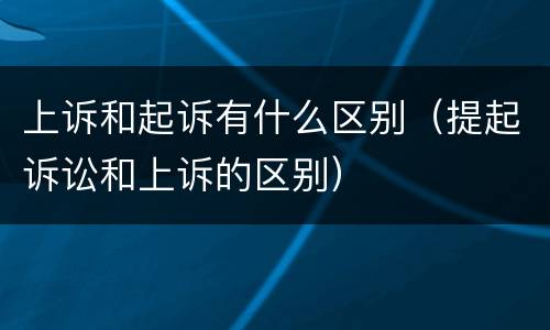 上诉和起诉有什么区别（提起诉讼和上诉的区别）
