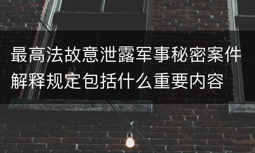 最高法故意泄露军事秘密案件解释规定包括什么重要内容