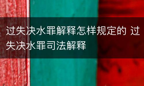 过失决水罪解释怎样规定的 过失决水罪司法解释
