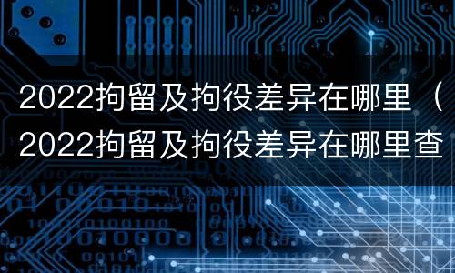 2022拘留及拘役差异在哪里（2022拘留及拘役差异在哪里查询）