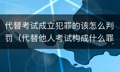 代替考试成立犯罪的该怎么判罚（代替他人考试构成什么罪）