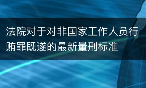 法院对于对非国家工作人员行贿罪既遂的最新量刑标准