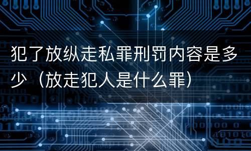 犯了放纵走私罪刑罚内容是多少（放走犯人是什么罪）