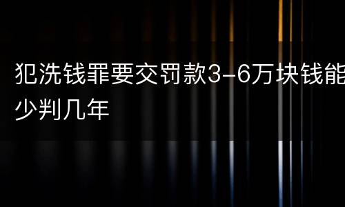 犯洗钱罪要交罚款3-6万块钱能少判几年