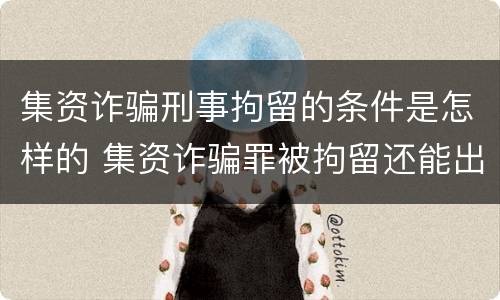集资诈骗刑事拘留的条件是怎样的 集资诈骗罪被拘留还能出来吗