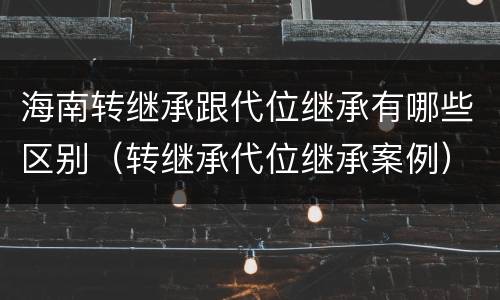 海南转继承跟代位继承有哪些区别（转继承代位继承案例）