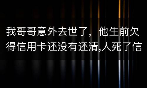 我哥哥意外去世了，他生前欠得信用卡还没有还清,人死了信用卡欠款怎么办