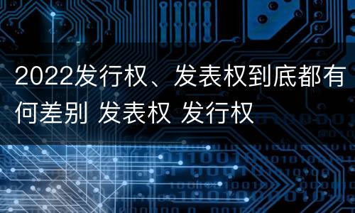 2022发行权、发表权到底都有何差别 发表权 发行权