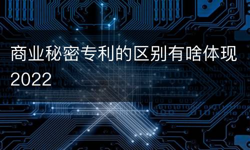 商业秘密专利的区别有啥体现2022