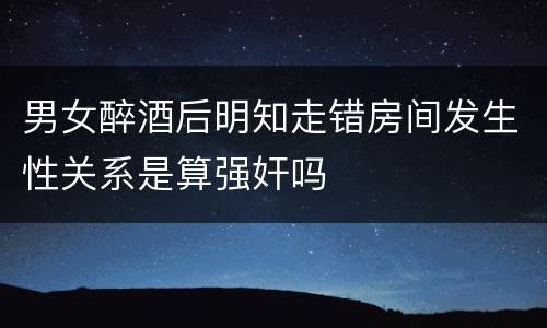 男女醉酒后明知走错房间发生性关系是算强奸吗