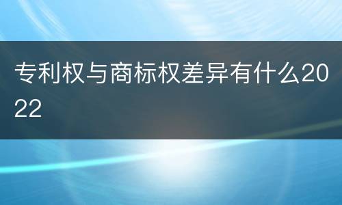 专利权与商标权差异有什么2022