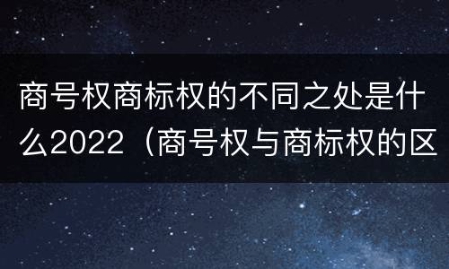 商号权商标权的不同之处是什么2022（商号权与商标权的区别）