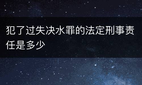 犯了过失决水罪的法定刑事责任是多少